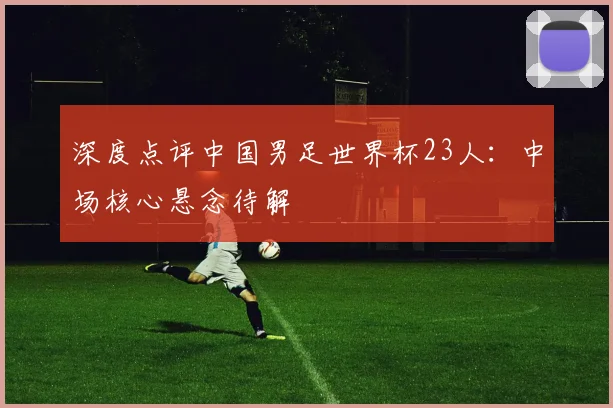深度点评中国男足世界杯23人：中场核心悬念待解