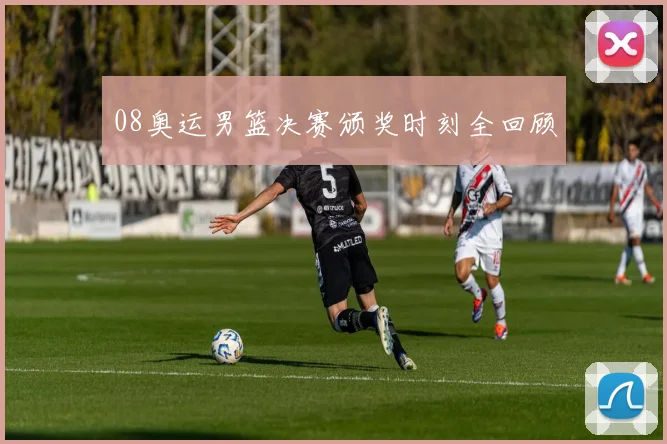 08奥运男篮决赛颁奖时刻全回顾