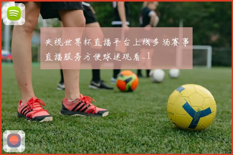 央视世界杯直播平台上线多场赛事直播服务方便球迷观看_1