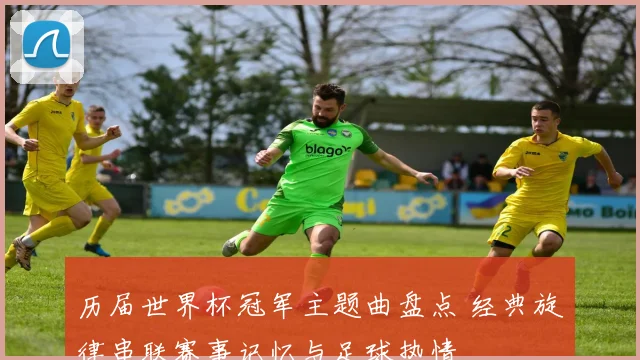 历届世界杯冠军主题曲盘点 经典旋律串联赛事记忆与足球热情