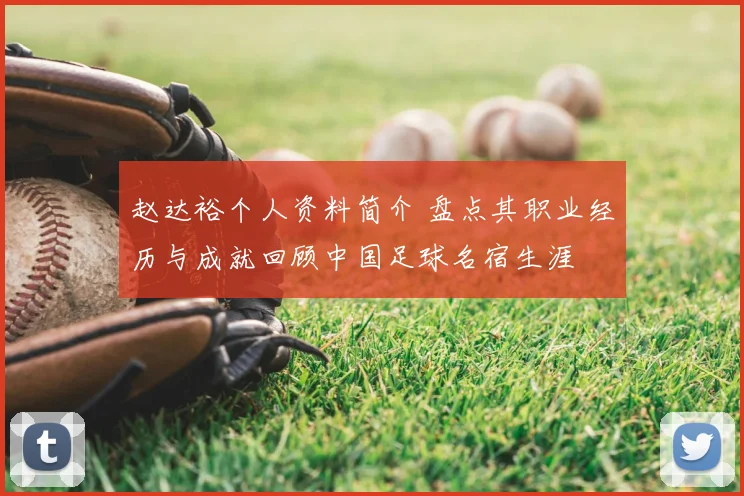 赵达裕个人资料简介 盘点其职业经历与成就回顾中国足球名宿生涯