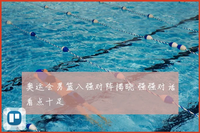奥运会男篮八强对阵揭晓 强强对话看点十足