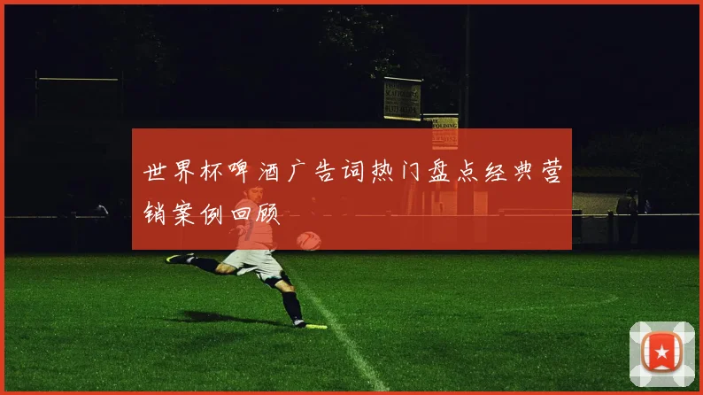 世界杯啤酒广告词热门盘点经典营销案例回顾