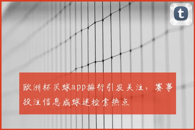 欧洲杯买球app排行引发关注,赛事投注信息成球迷检索热点