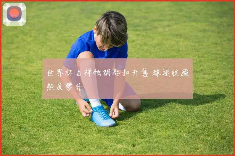 世界杯吉祥物钥匙扣开售 球迷收藏热度攀升
