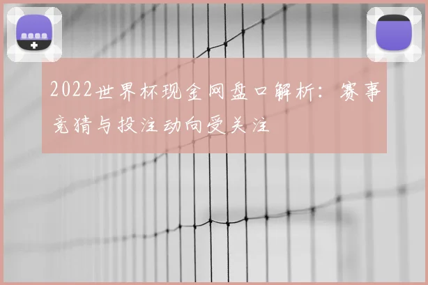 2022世界杯现金网盘口解析:赛事竞猜与投注动向受关注