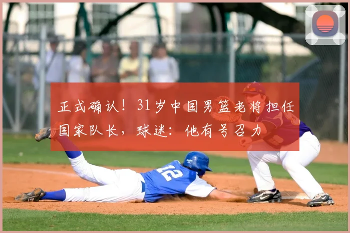 正式确认!31岁中国男篮老将担任国家队长,球迷:他有号召力