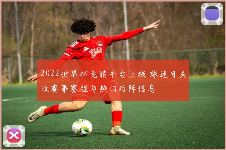 2022世界杯竞猜平台上线 球迷可关注赛事赛程与热门对阵信息