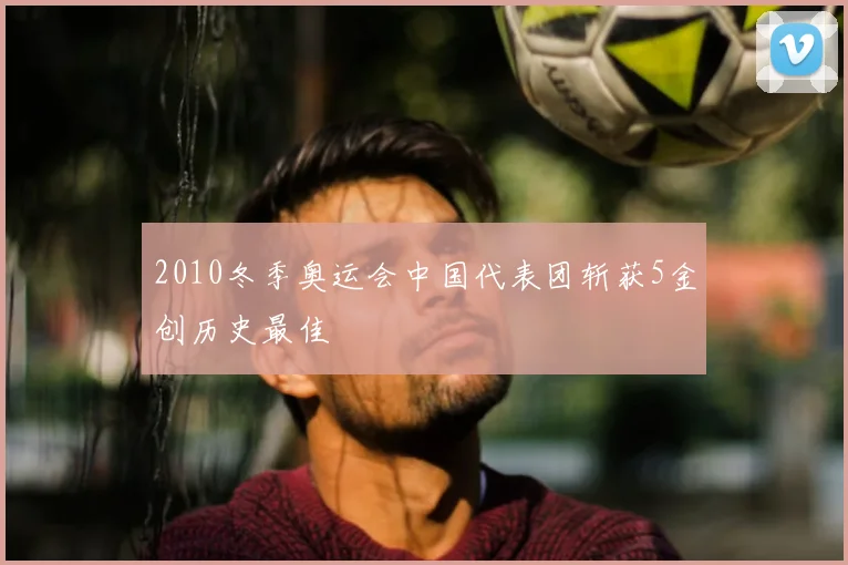 2010冬季奥运会中国代表团斩获5金创历史最佳
