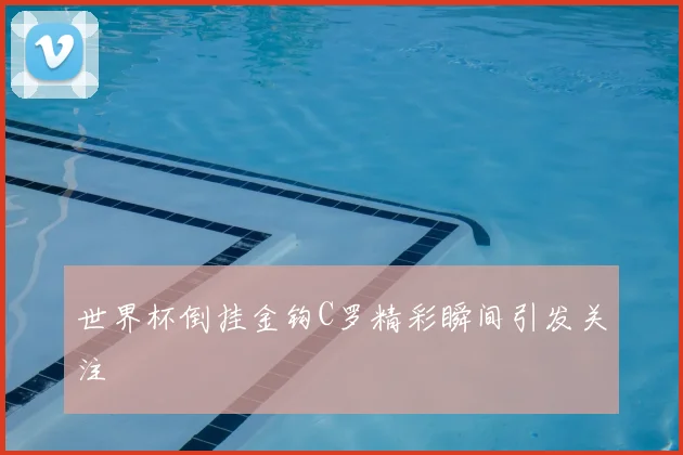 世界杯倒挂金钩C罗精彩瞬间引发关注